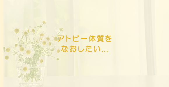 アトピー体質を なおしたい...